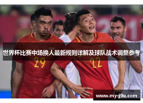 世界杯比赛中场换人最新规则详解及球队战术调整参考