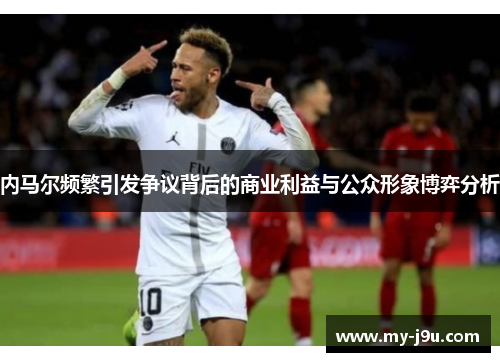 内马尔频繁引发争议背后的商业利益与公众形象博弈分析