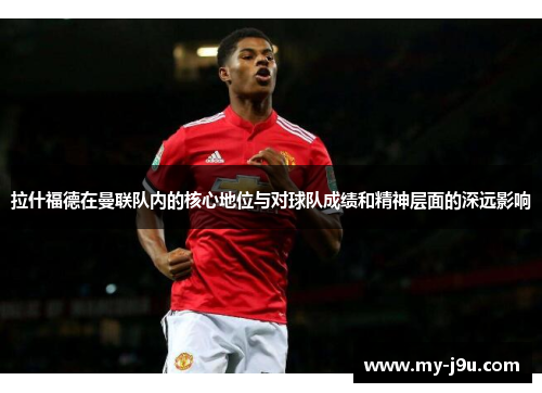 拉什福德在曼联队内的核心地位与对球队成绩和精神层面的深远影响