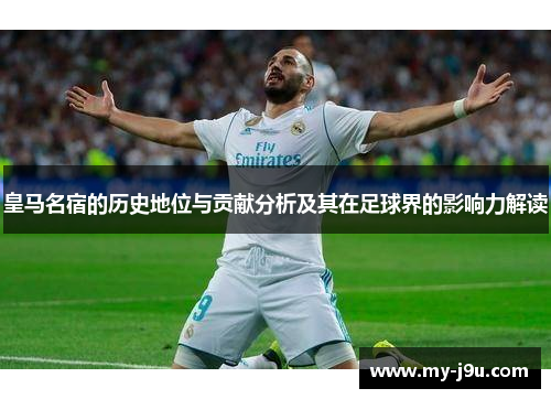 皇马名宿的历史地位与贡献分析及其在足球界的影响力解读