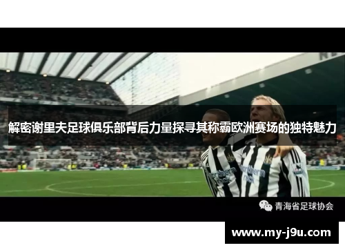 解密谢里夫足球俱乐部背后力量探寻其称霸欧洲赛场的独特魅力