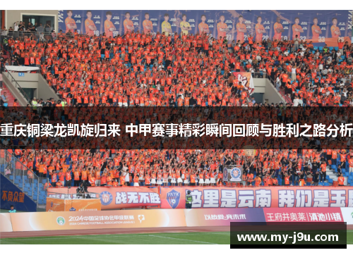 重庆铜梁龙凯旋归来 中甲赛事精彩瞬间回顾与胜利之路分析
