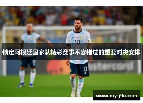 锁定阿根廷国家队精彩赛事不容错过的重要对决安排