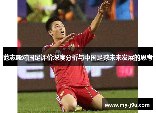 范志毅对国足评价深度分析与中国足球未来发展的思考
