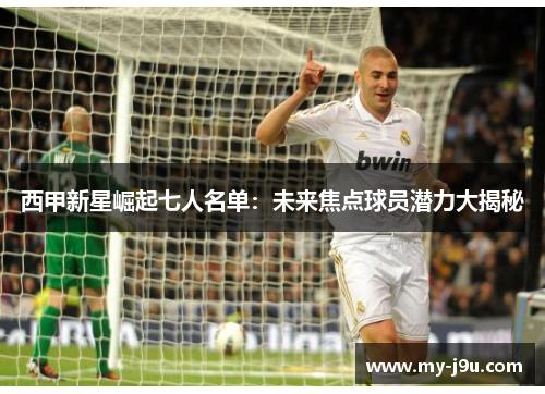 西甲新星崛起七人名单：未来焦点球员潜力大揭秘