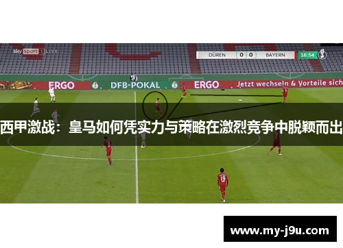 西甲激战:皇马如何凭实力与策略在激烈竞争中脱颖而出 西甲激战:皇马如何凭实力与策略在激烈竞争中脱颖而出