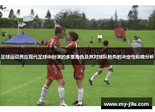 足球运动员在现代足球中扮演的多重角色及其对球队胜负的决定性影响分析