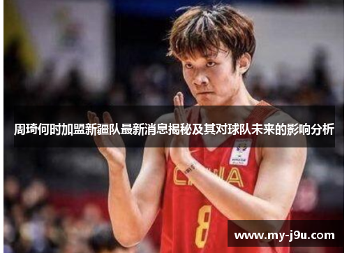 周琦何时加盟新疆队最新消息揭秘及其对球队未来的影响分析 周琦何时加盟新疆队最新消息揭秘及其对球队未来的影响分析