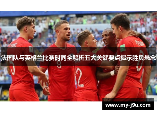 法国队与英格兰比赛时间全解析五大关键要点揭示胜负悬念 法国队与英格兰比赛时间全解析五大关键要点揭示胜负悬念