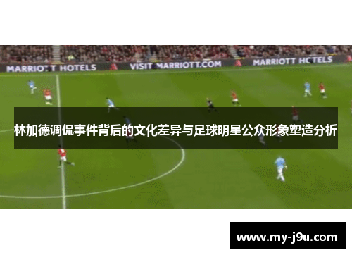 林加德调侃事件背后的文化差异与足球明星公众形象塑造分析 林加德调侃事件背后的文化差异与足球明星公众形象塑造分析