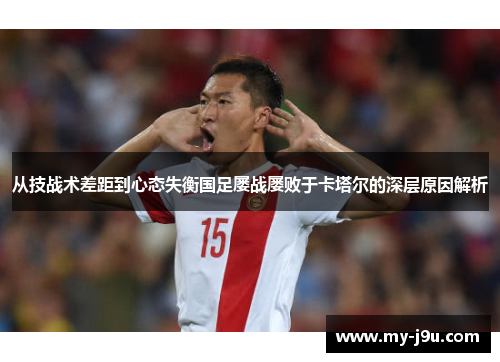 从技战术差距到心态失衡国足屡战屡败于卡塔尔的深层原因解析 从技战术差距到心态失衡国足屡战屡败于卡塔尔的深层原因解析
