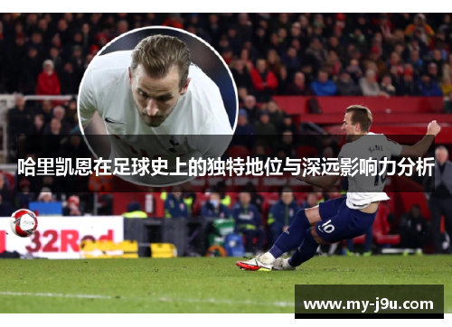 哈里凯恩在足球史上的独特地位与深远影响力分析