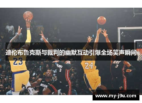 迪伦布鲁克斯与裁判的幽默互动引爆全场笑声瞬间