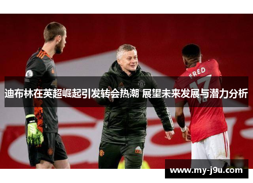 迪布林在英超崛起引发转会热潮 展望未来发展与潜力分析 迪布林在英超崛起引发转会热潮 展望未来发展与潜力分析