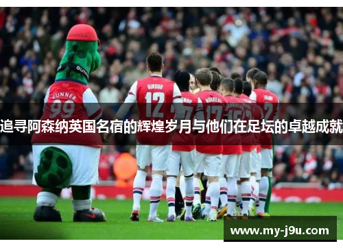 追寻阿森纳英国名宿的辉煌岁月与他们在足坛的卓越成就