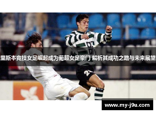 里斯本竞技女足崛起成为葡超女足豪门 解析其成功之路与未来展望