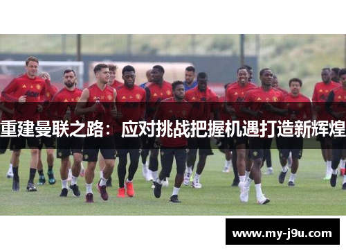 重建曼联之路：应对挑战把握机遇打造新辉煌