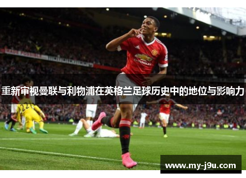 重新审视曼联与利物浦在英格兰足球历史中的地位与影响力 重新审视曼联与利物浦在英格兰足球历史中的地位与影响力